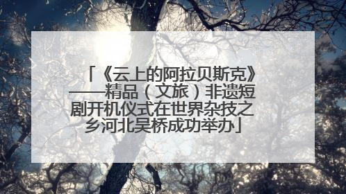 《云上的阿拉贝斯克》——精品（文旅）非遗短剧开机仪式在世界杂技之乡河北吴桥成功举办
