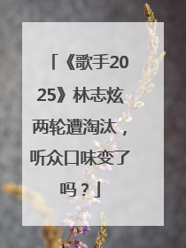 《歌手2025》林志炫两轮遭淘汰，听众口味变了吗？