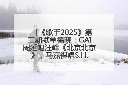 《歌手2025》第三期歌单揭晓：GAI周延唱汪峰《北京北京》，马嘉祺唱S.H.E《你曾是少年》
