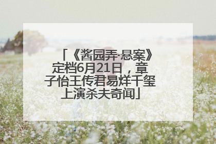 《酱园弄·悬案》定档6月21日，章子怡王传君易烊千玺上演杀夫奇闻