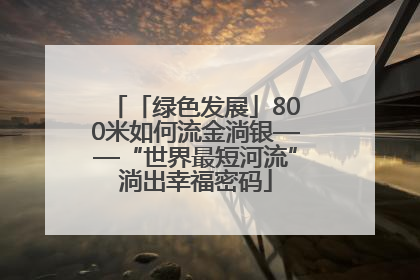「绿色发展」800米如何流金淌银——“世界最短河流”淌出幸福密码