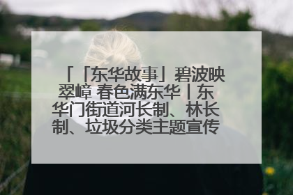 「东华故事」碧波映翠嶂 春色满东华丨东华门街道河长制、林长制、垃圾分类主题宣传如火如荼中