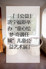 「公益」济宁福彩举办“童心绘梦·奇遇任城”儿童公益艺术展
