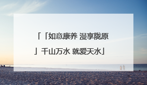 「如意康养 漫享陇原」千山万水 就爱天水