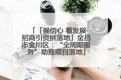 「强信心 看发展·招商引资拼落地」金昌市金川区：“全周期服务”助推项目落地