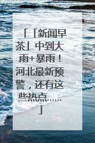 「新闻早茶」中到大雨+暴雨！河北最新预警，还有这些热点……
