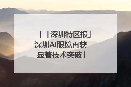「深圳特区报」深圳AI眼镜再获显著技术突破