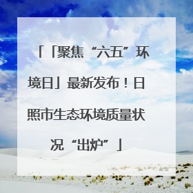 「聚焦“六五”环境日」最新发布！日照市生态环境质量状况“出炉”