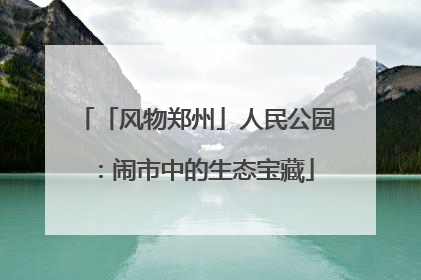「风物郑州」人民公园：闹市中的生态宝藏