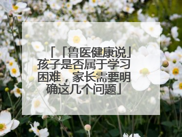 「鲁医健康说」孩子是否属于学习困难，家长需要明确这几个问题