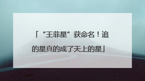 “王菲星”获命名！追的星真的成了天上的星