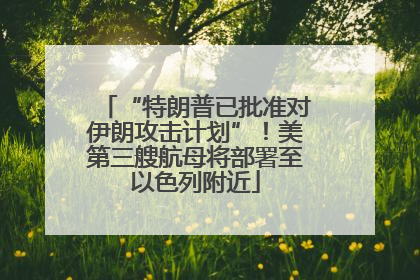 “特朗普已批准对伊朗攻击计划”！美第三艘航母将部署至以色列附近