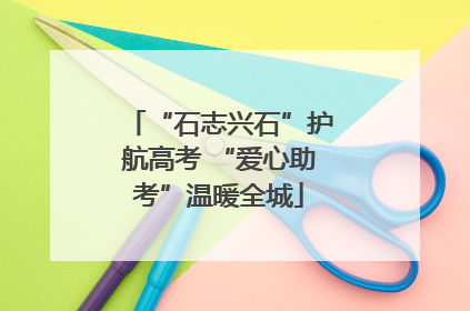 “石志兴石”护航高考 “爱心助考”温暖全城