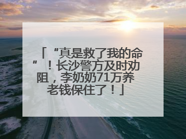 “真是救了我的命”！长沙警方及时劝阻，李奶奶71万养老钱保住了！