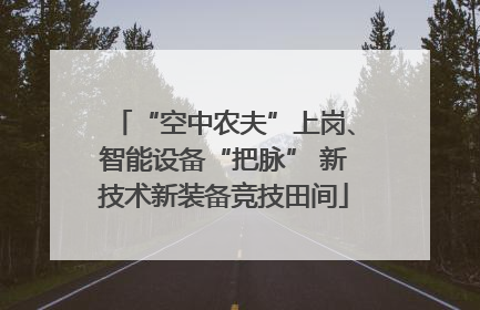 “空中农夫”上岗、智能设备“把脉” 新技术新装备竞技田间