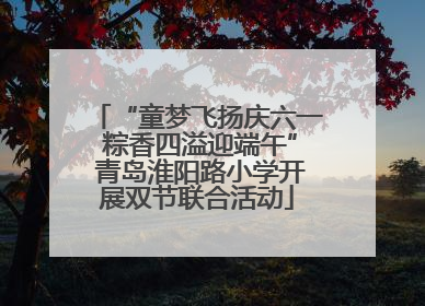 “童梦飞扬庆六一 粽香四溢迎端午” 青岛淮阳路小学开展双节联合活动