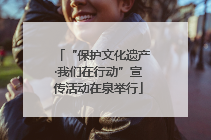 “保护文化遗产·我们在行动”宣传活动在泉举行