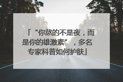 “你熬的不是夜，而是你的雄激素”，多名专家科普如何护肤