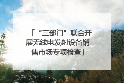 “三部门”联合开展无线电发射设备销售市场专项检查