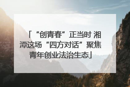 “创青春”正当时 湘潭这场“四方对话”聚焦青年创业法治生态