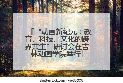“动画新纪元：教育、科技、文化的跨界共生”研讨会在吉林动画学院举行