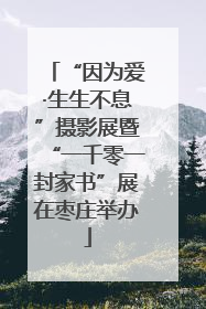 “因为爱·生生不息”摄影展暨“一千零一封家书”展在枣庄举办