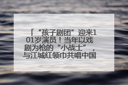 “孩子剧团”迎来101岁演员！当年以戏剧为枪的“小战士”，与江城红领巾共唱中国少年先锋队队歌