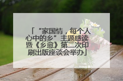 “家国情，每个人心中的乡”主题感读暨《乡愈》第二次印刷出版座谈会举办