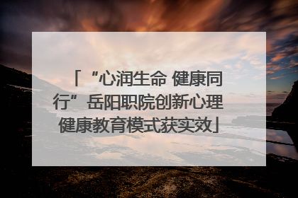 “心润生命 健康同行”岳阳职院创新心理健康教育模式获实效