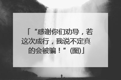 “感谢你们劝导，若这次成行，我说不定真的会被骗！”(图)