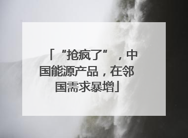 “抢疯了”，中国能源产品，在邻国需求暴增
