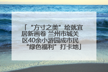 “方寸之美”绘就宜居新画卷 兰州市城关区40余小游园成市民“绿色福利”打卡地