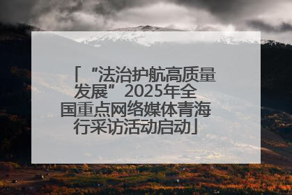 “法治护航高质量发展”2025年全国重点网络媒体青海行采访活动启动