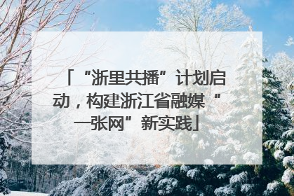 “浙里共播”计划启动，构建浙江省融媒“一张网”新实践