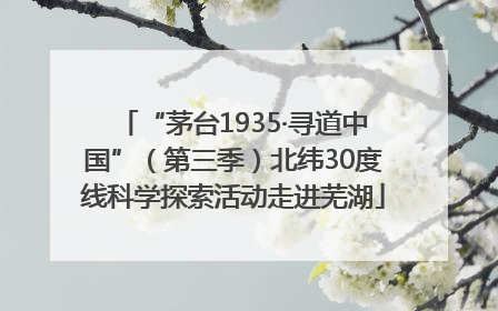 “茅台1935·寻道中国”（第三季）北纬30度线科学探索活动走进芜湖