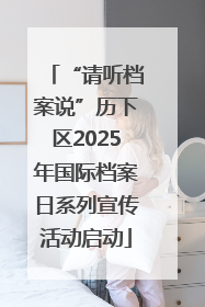 “请听档案说”历下区2025年国际档案日系列宣传活动启动