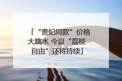 “贵妃同款”价格大跳水 今夏“荔枝自由”还将持续