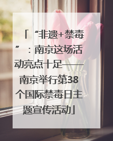 “非遗+禁毒”：南京这场活动亮点十足——南京举行第38个国际禁毒日主题宣传活动