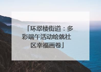 环翠楼街道：多彩端午活动绘就社区幸福画卷