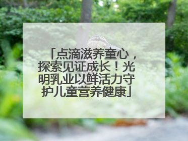 点滴滋养童心，探索见证成长！光明乳业以鲜活力守护儿童营养健康