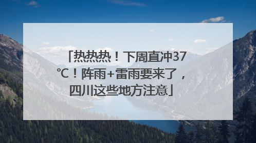 热热热！下周直冲37℃！阵雨+雷雨要来了，四川这些地方注意