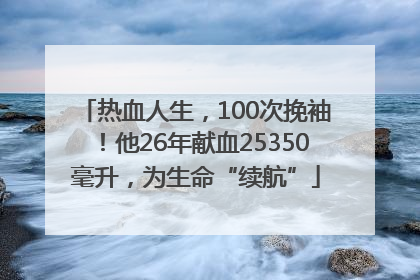 热血人生，100次挽袖！他26年献血25350毫升，为生命“续航”