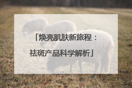 焕亮肌肤新旅程：祛斑产品科学解析