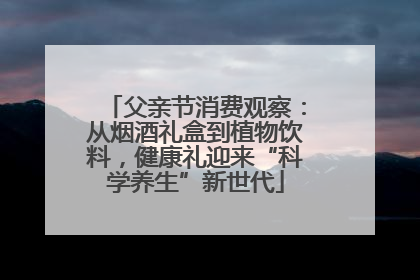 父亲节消费观察：从烟酒礼盒到植物饮料，健康礼迎来“科学养生”新世代