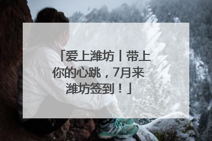 爱上潍坊丨带上你的心跳，7月来潍坊签到！
