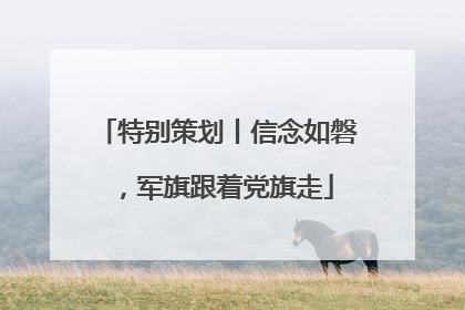 特别策划丨信念如磐，军旗跟着党旗走
