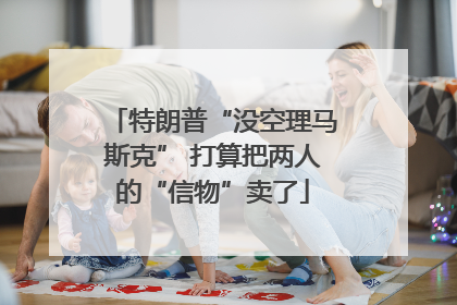 特朗普“没空理马斯克” 打算把两人的“信物”卖了