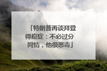 特朗普再谈拜登得癌症：不必过分同情，他很恶毒