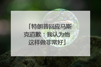 特朗普回应马斯克道歉：我认为他这样做非常好