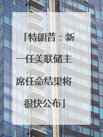 特朗普：新一任美联储主席任命结果将很快公布